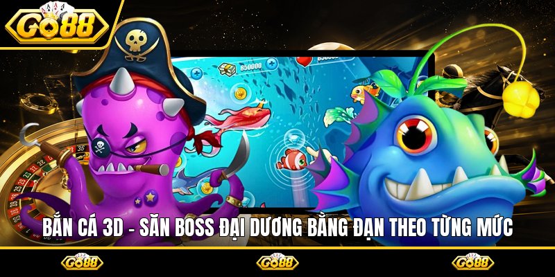 Bắn Cá 3d - Săn Boss Đại Dương Bằng Đạn Theo Từng Mức