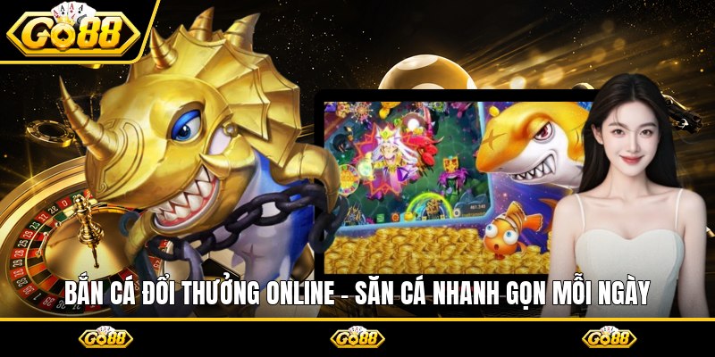 Bắn Cá Đổi Thưởng Online - Săn Cá Nhanh Gọn Mỗi Ngày