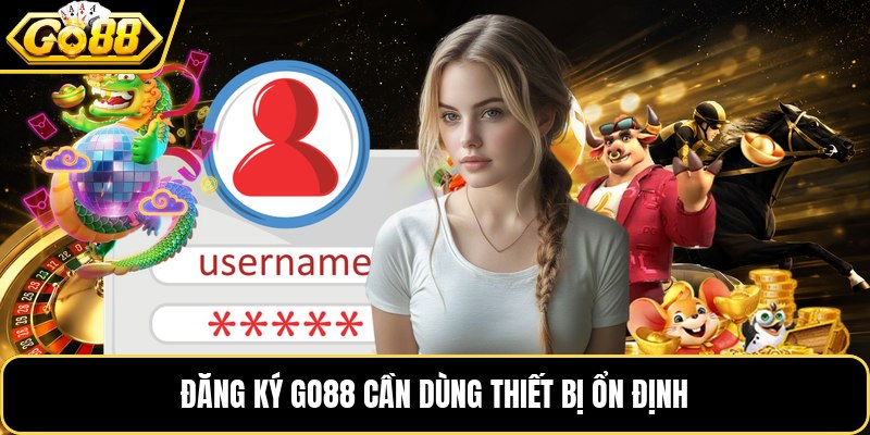 Đăng ký GO88 cần dùng thiết bị ổn định