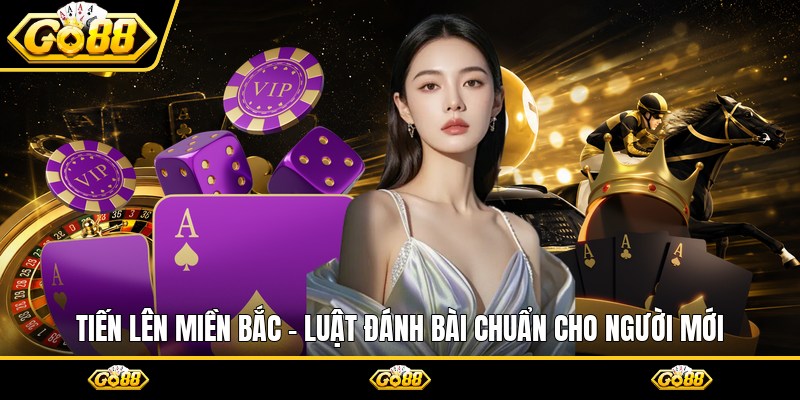 Tiến Lên Miền Bắc - Luật Đánh Bài Chuẩn Cho Người Mới